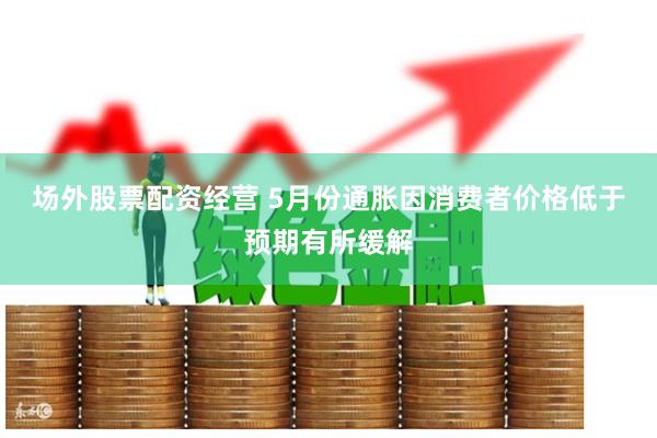 场外股票配资经营 5月份通胀因消费者价格低于预期有所缓解