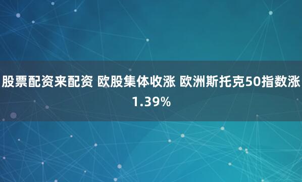 股票配资来配资 欧股集体收涨 欧洲斯托克50指数涨1.39%