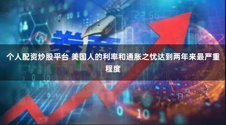 个人配资炒股平台 美国人的利率和通胀之忧达到两年来最严重程度