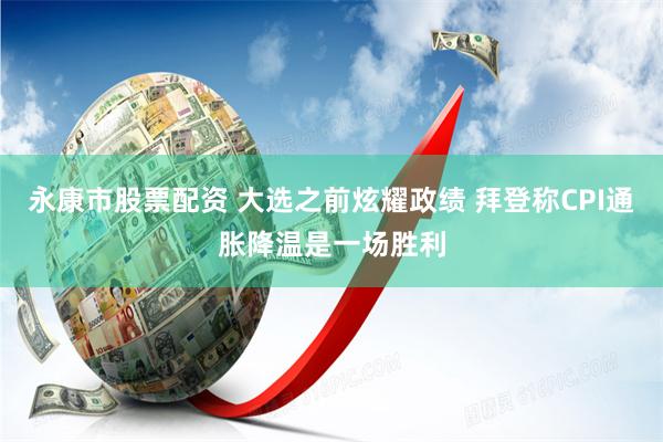 永康市股票配资 大选之前炫耀政绩 拜登称CPI通胀降温是一场胜利