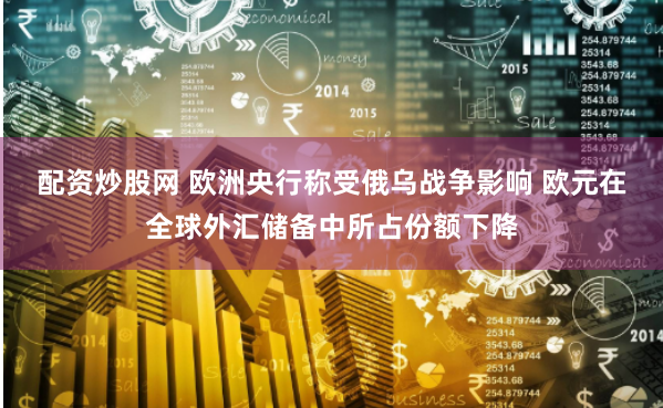 配资炒股网 欧洲央行称受俄乌战争影响 欧元在全球外汇储备中所占份额下降