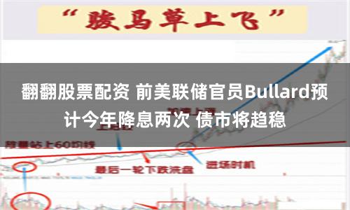 翻翻股票配资 前美联储官员Bullard预计今年降息两次 债市将趋稳