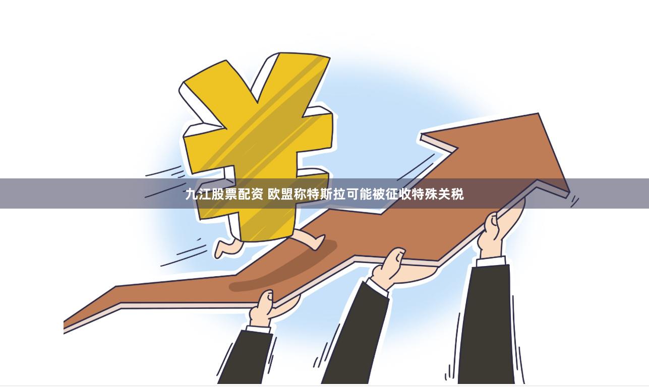 九江股票配资 欧盟称特斯拉可能被征收特殊关税