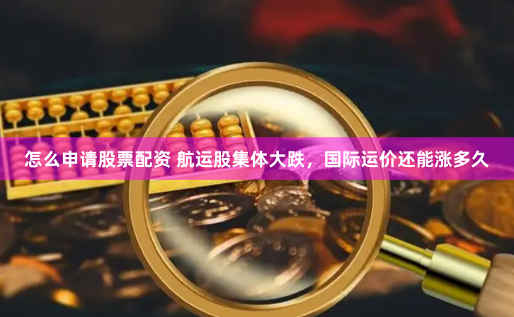 怎么申请股票配资 航运股集体大跌，国际运价还能涨多久