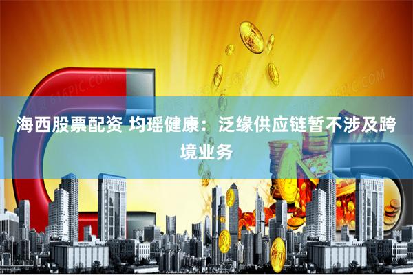 海西股票配资 均瑶健康：泛缘供应链暂不涉及跨境业务