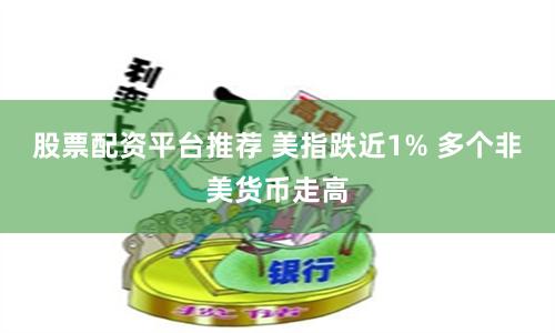 股票配资平台推荐 美指跌近1% 多个非美货币走高