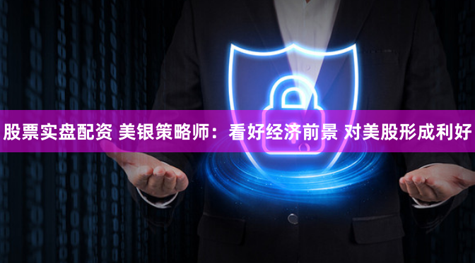 股票实盘配资 美银策略师：看好经济前景 对美股形成利好