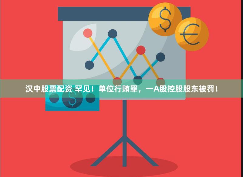 汉中股票配资 罕见！单位行贿罪，一A股控股股东被罚！