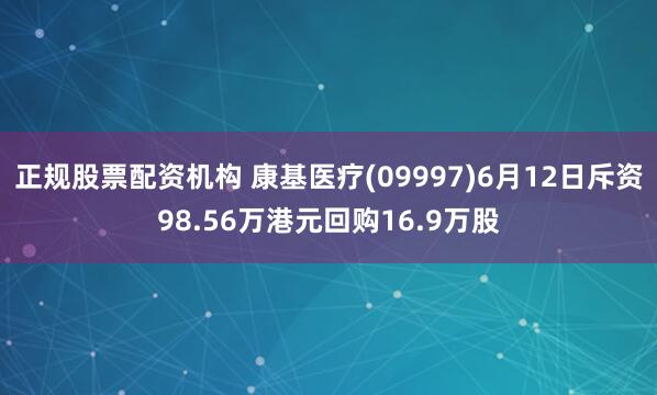 正规股票配资机构 康基医疗(09997)6月12日斥资98.56万港元回购16.9万股