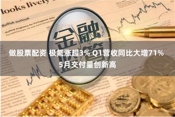 做股票配资 极氪涨超3% Q1营收同比大增71% 5月交付量创新高