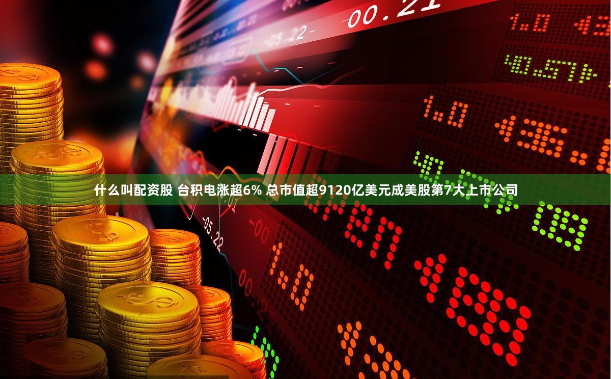 什么叫配资股 台积电涨超6% 总市值超9120亿美元成美股第7大上市公司