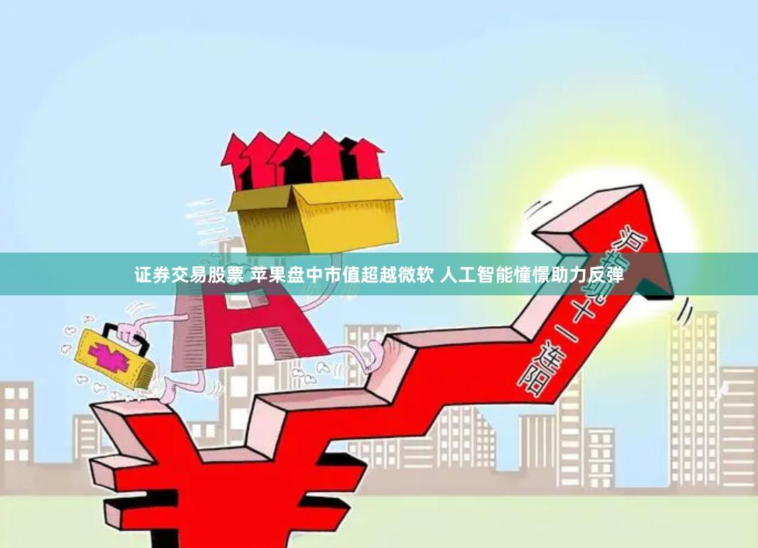证券交易股票 苹果盘中市值超越微软 人工智能憧憬助力反弹