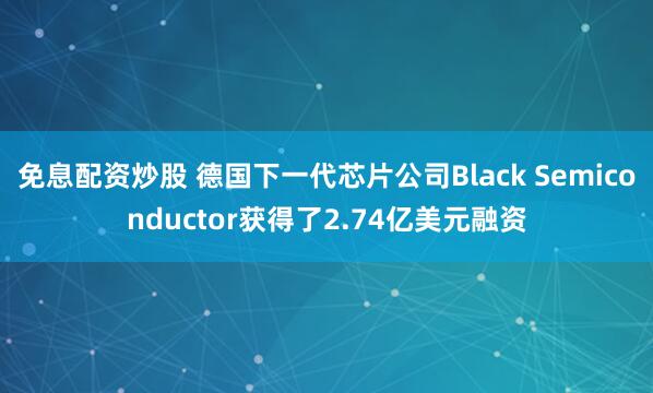 免息配资炒股 德国下一代芯片公司Black Semiconductor获得了2.74亿美元融资