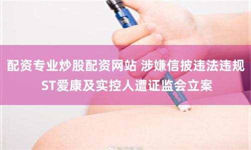 配资专业炒股配资网站 涉嫌信披违法违规 ST爱康及实控人遭证监会立案