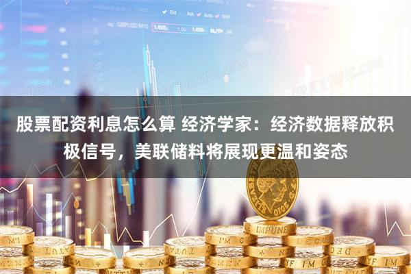 股票配资利息怎么算 经济学家：经济数据释放积极信号，美联储料将展现更温和姿态