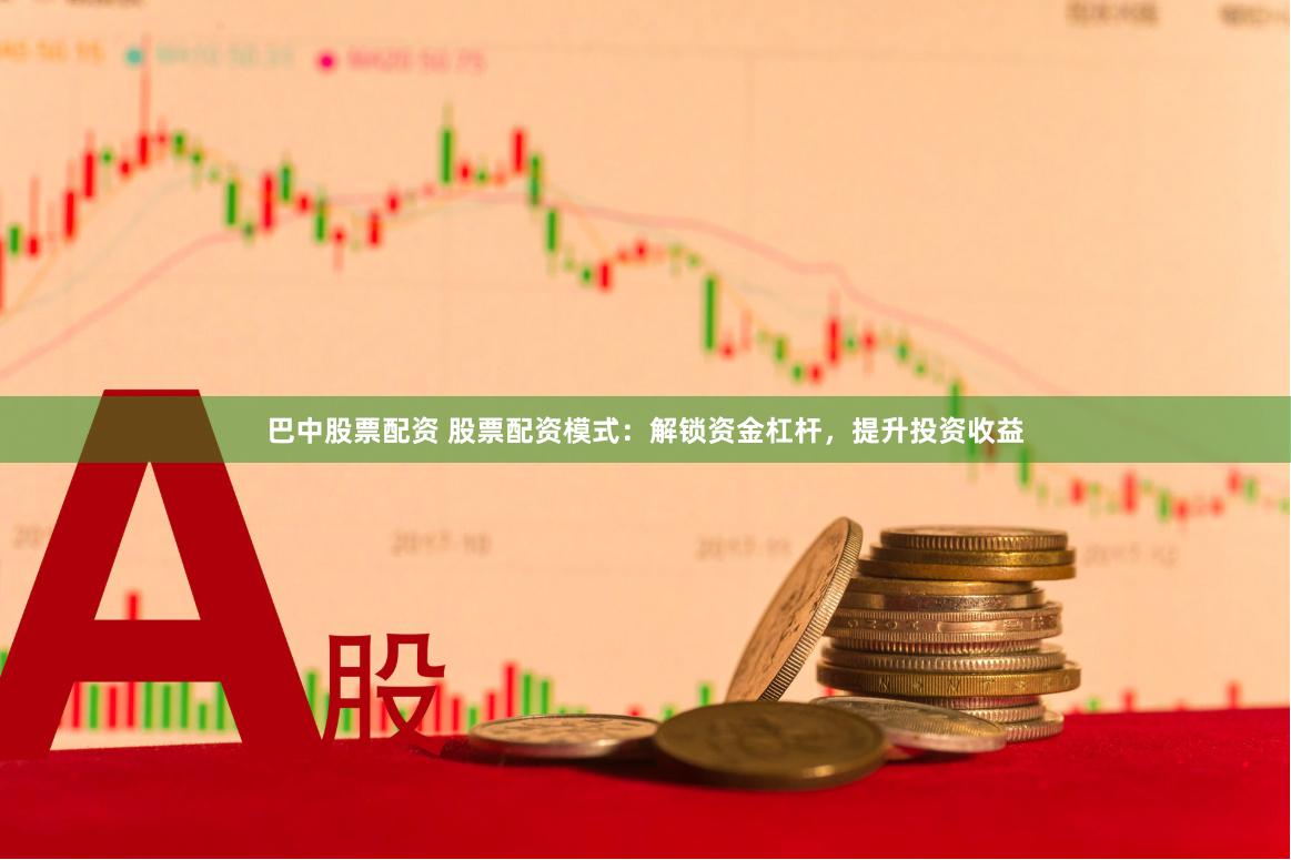 巴中股票配资 股票配资模式：解锁资金杠杆，提升投资收益