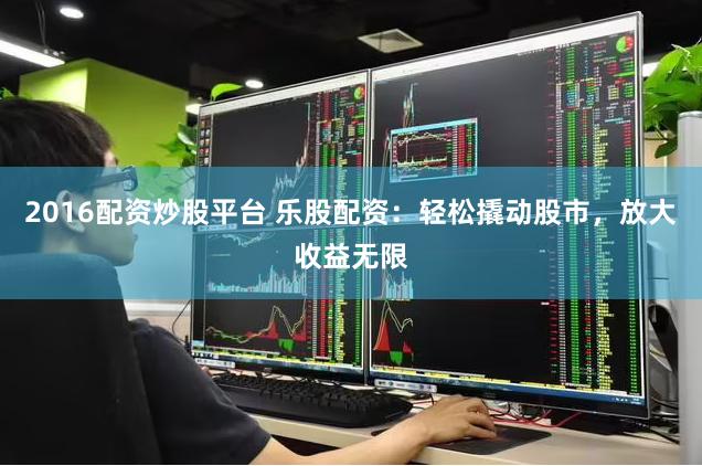 2016配资炒股平台 乐股配资：轻松撬动股市，放大收益无限