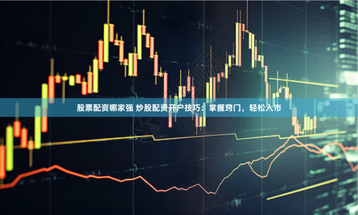 股票配资哪家强 炒股配资开户技巧：掌握窍门，轻松入市