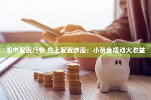 股市配资行情 线上配资炒股：小资金撬动大收益