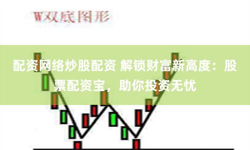 配资网络炒股配资 解锁财富新高度：股票配资宝，助你投资无忧