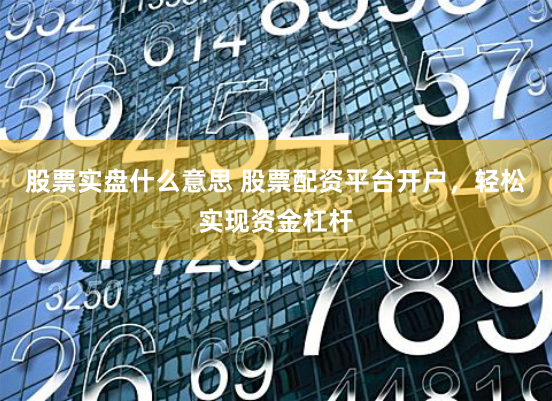 股票实盘什么意思 股票配资平台开户，轻松实现资金杠杆