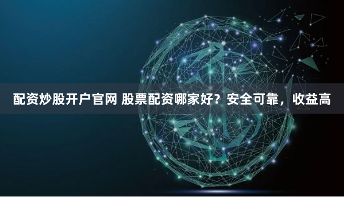 配资炒股开户官网 股票配资哪家好？安全可靠，收益高