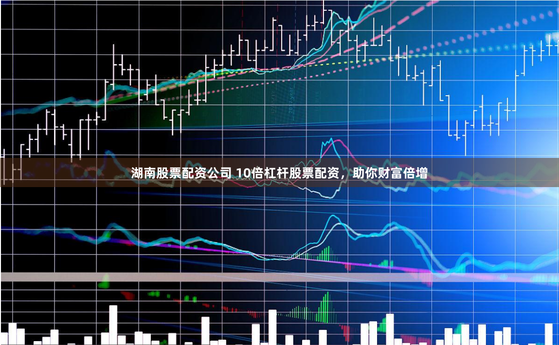 湖南股票配资公司 10倍杠杆股票配资，助你财富倍增