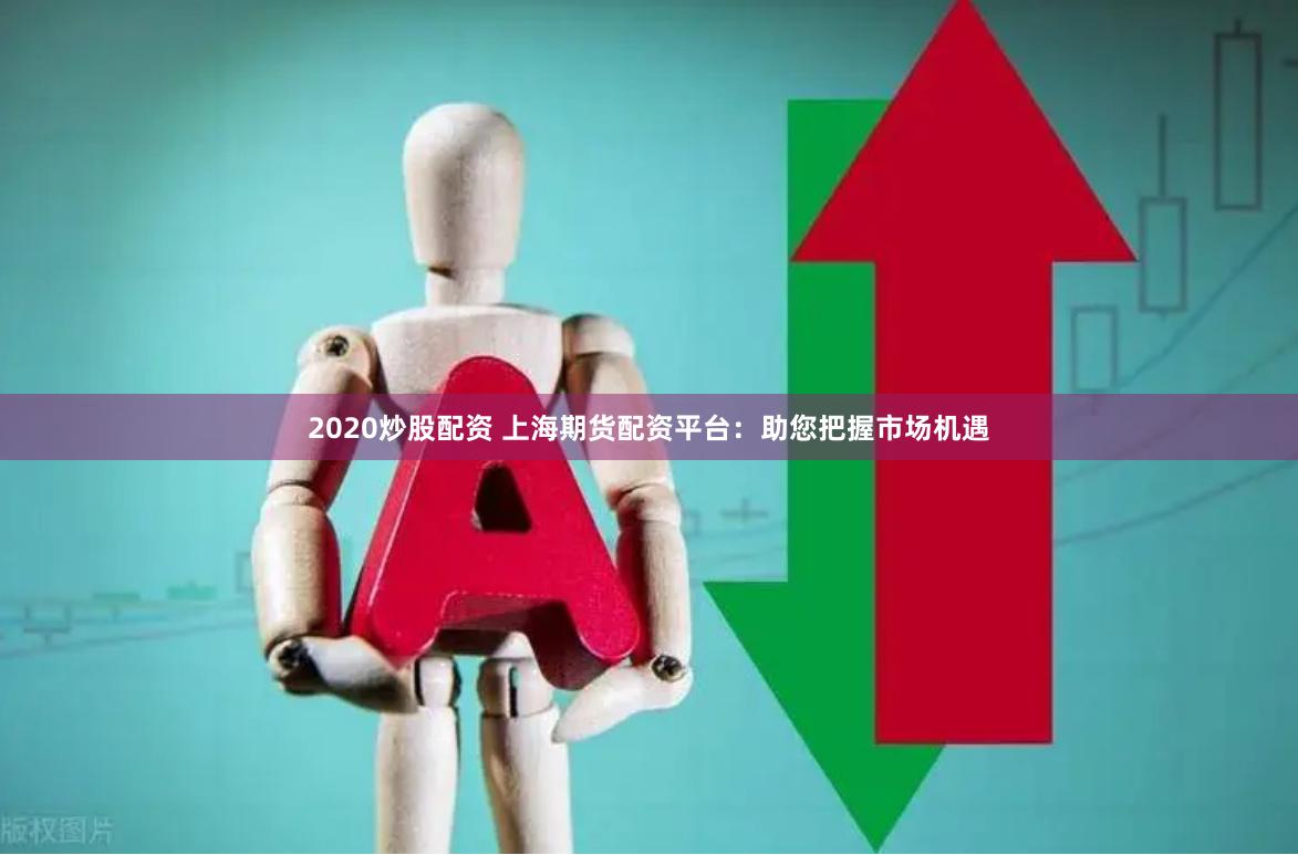 2020炒股配资 上海期货配资平台：助您把握市场机遇