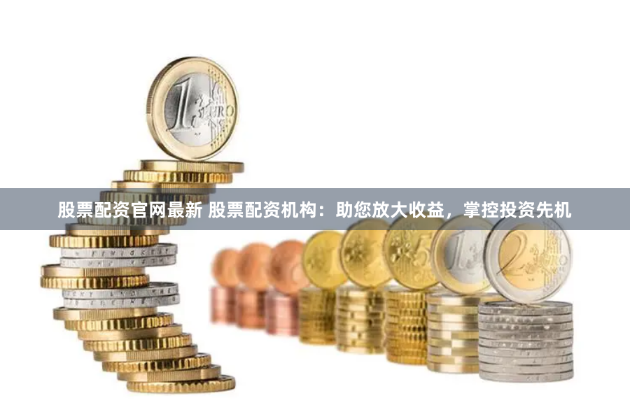 股票配资官网最新 股票配资机构：助您放大收益，掌控投资先机