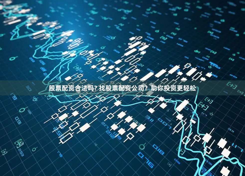 股票配资合法吗? 找股票配资公司？助你投资更轻松