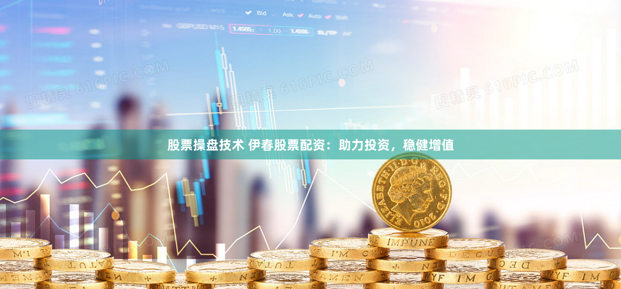 股票操盘技术 伊春股票配资：助力投资，稳健增值