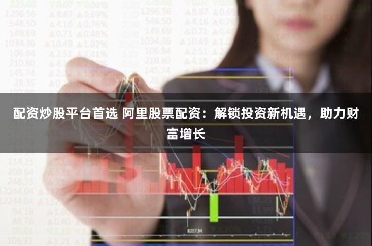 配资炒股平台首选 阿里股票配资：解锁投资新机遇，助力财富增长