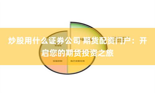 炒股用什么证券公司 期货配资门户：开启您的期货投资之旅