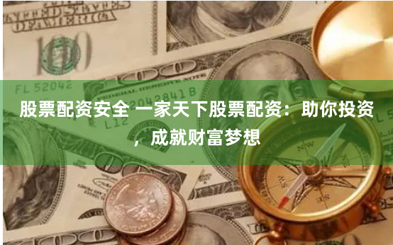 股票配资安全 一家天下股票配资：助你投资，成就财富梦想