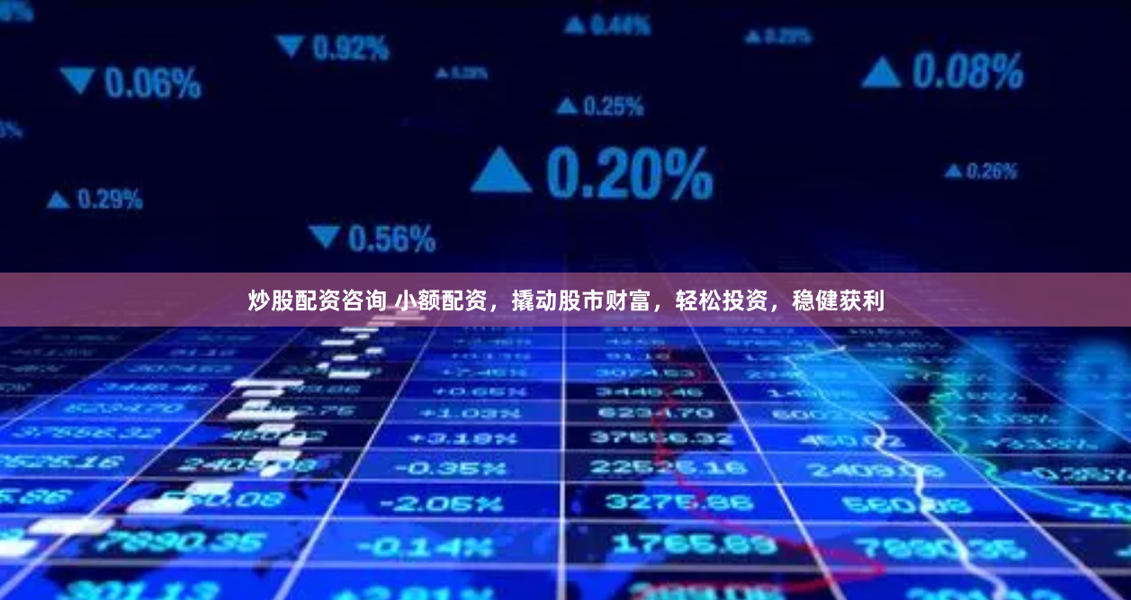 炒股配资咨询 小额配资，撬动股市财富，轻松投资，稳健获利