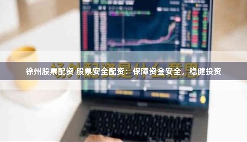 徐州股票配资 股票安全配资：保障资金安全，稳健投资