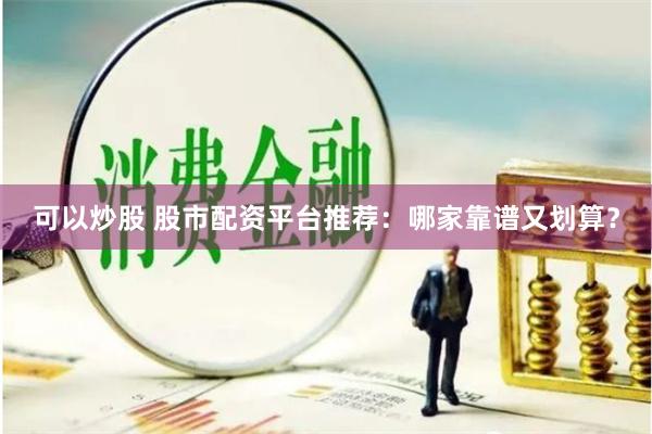 可以炒股 股市配资平台推荐：哪家靠谱又划算？