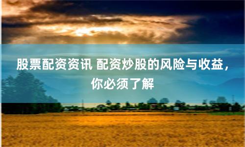 股票配资资讯 配资炒股的风险与收益，你必须了解