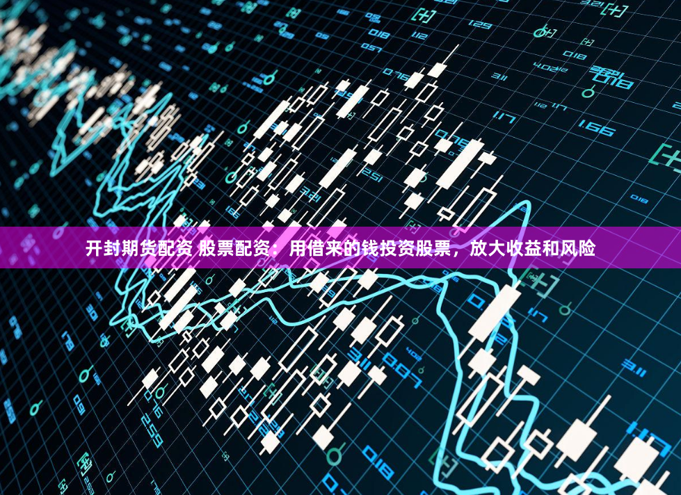 开封期货配资 股票配资：用借来的钱投资股票，放大收益和风险