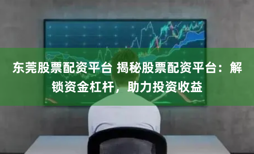 东莞股票配资平台 揭秘股票配资平台：解锁资金杠杆，助力投资收益