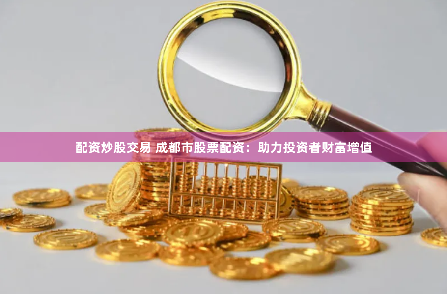 配资炒股交易 成都市股票配资：助力投资者财富增值