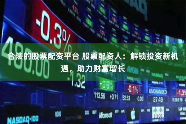 合法的股票配资平台 股票配资人：解锁投资新机遇，助力财富增长