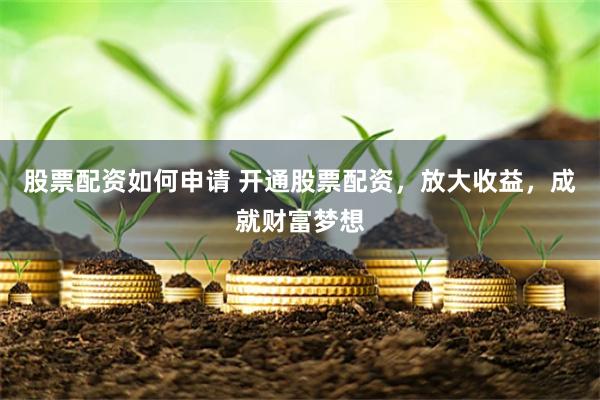 股票配资如何申请 开通股票配资，放大收益，成就财富梦想