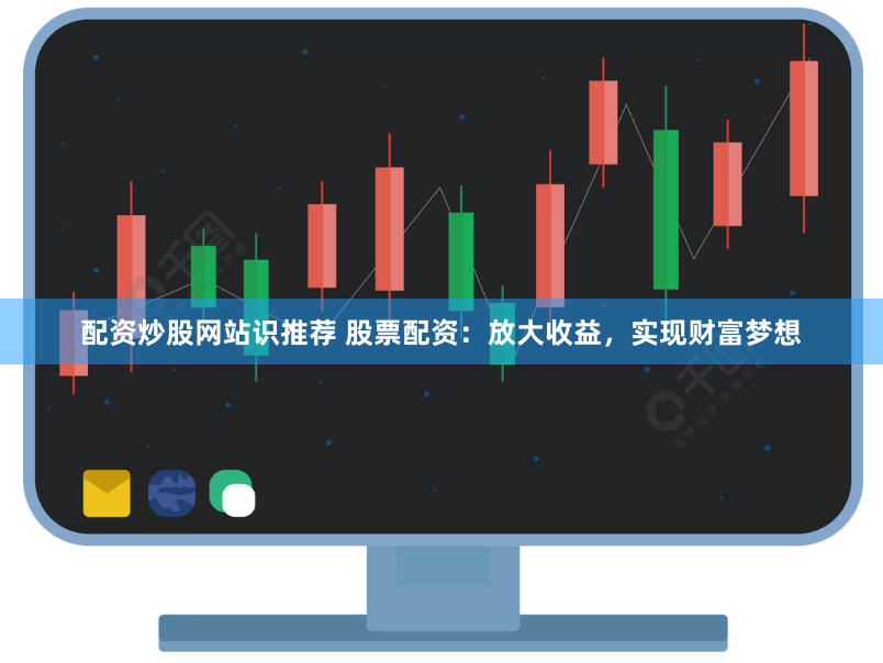 配资炒股网站识推荐 股票配资：放大收益，实现财富梦想