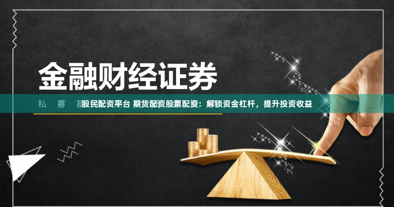 股民配资平台 期货配资股票配资：解锁资金杠杆，提升投资收益