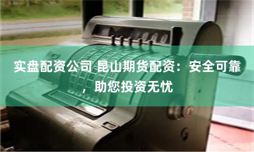 实盘配资公司 昆山期货配资：安全可靠，助您投资无忧
