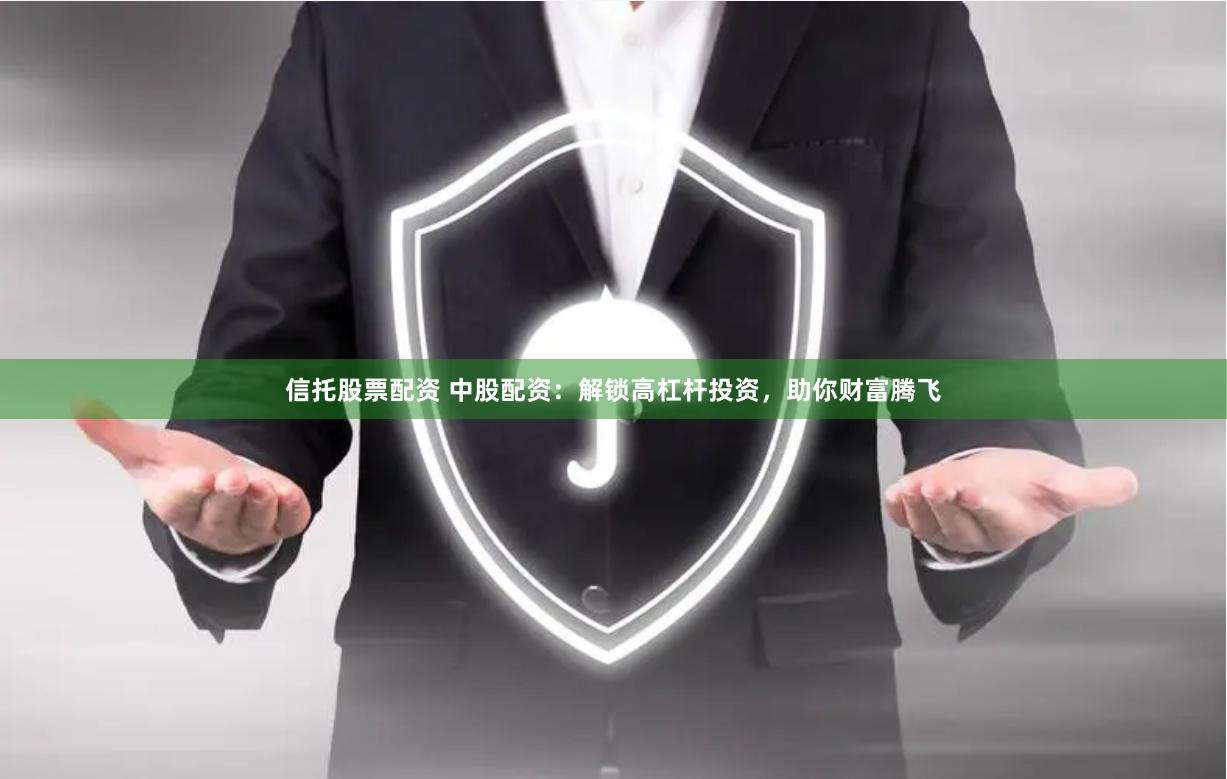 信托股票配资 中股配资：解锁高杠杆投资，助你财富腾飞