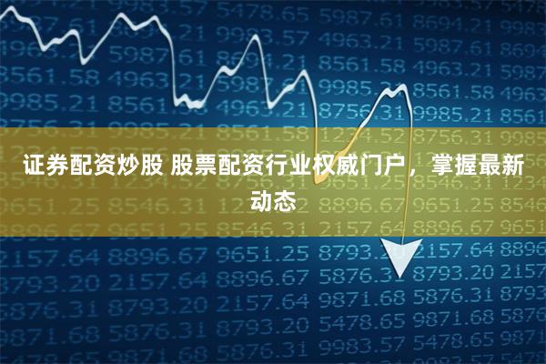 证券配资炒股 股票配资行业权威门户，掌握最新动态