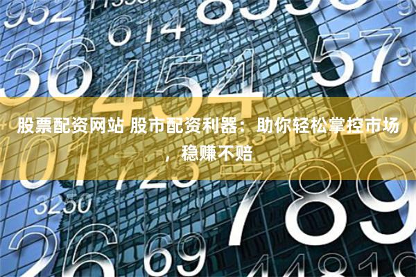 股票配资网站 股市配资利器：助你轻松掌控市场，稳赚不赔