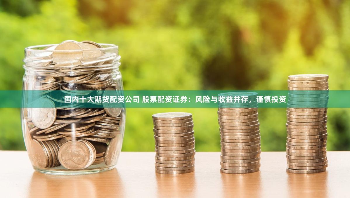国内十大期货配资公司 股票配资证券：风险与收益并存，谨慎投资